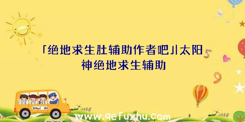 「绝地求生肚辅助作者吧」|太阳神绝地求生辅助